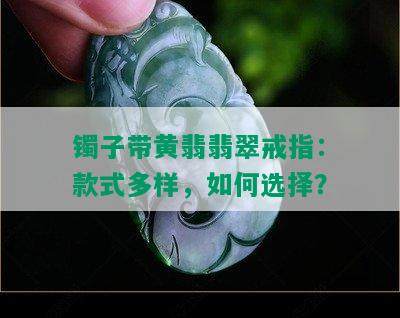 镯子带黄翡翡翠戒指：款式多样，如何选择？