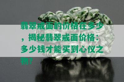 翡翠戒面的价格在多少，揭秘翡翠戒面价格：多少钱才能买到心仪之物？