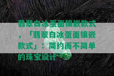 翡翠白冰蛋面镶嵌款式，「翡翠白冰蛋面镶嵌款式」：简约而不简单的珠宝设计