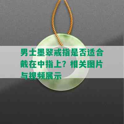 男士墨翠戒指是否适合戴在中指上？相关图片与视频展示