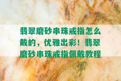 翡翠磨砂串珠戒指怎么戴的，优雅出彩！翡翠磨砂串珠戒指佩戴教程