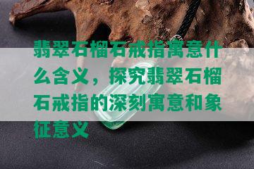 翡翠石榴石戒指寓意什么含义，探究翡翠石榴石戒指的深刻寓意和象征意义