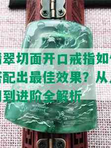 翡翠切面开口戒指如何搭配出更佳效果？从入门到进阶全解析