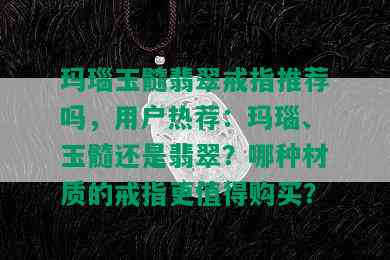 玛瑙玉髓翡翠戒指推荐吗，用户热荐：玛瑙、玉髓还是翡翠？哪种材质的戒指更值得购买？