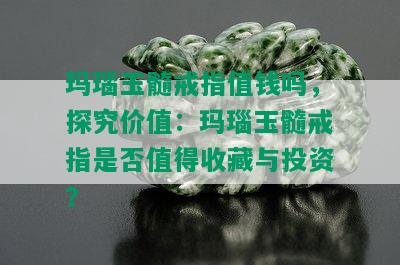 玛瑙玉髓戒指值钱吗，探究价值：玛瑙玉髓戒指是否值得收藏与投资？