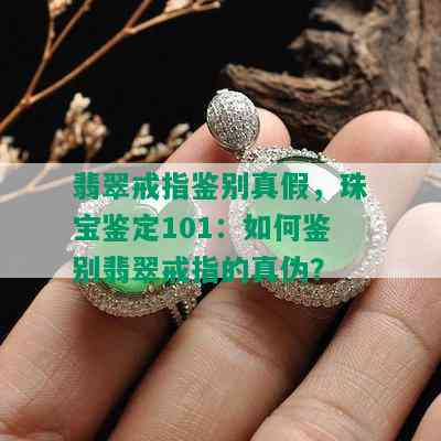 翡翠戒指鉴别真假，珠宝鉴定101：如何鉴别翡翠戒指的真伪？