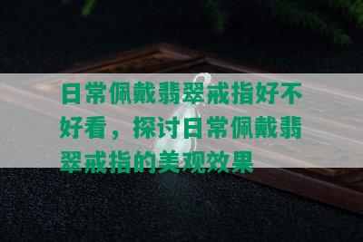 日常佩戴翡翠戒指好不好看，探讨日常佩戴翡翠戒指的美观效果