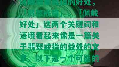 佩戴翡翠戒指的好处，「翡翠戒指」、「佩戴好处」这两个关键词和语境看起来像是一篇关于翡翠戒指的益处的文章。以下是一个可能的标题：n