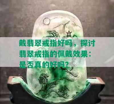 戴翡翠戒指好吗，探讨翡翠戒指的佩戴效果：是否真的好吗？