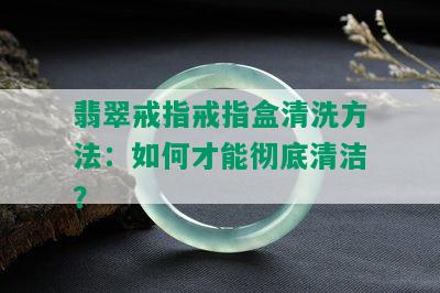 翡翠戒指戒指盒清洗方法：如何才能彻底清洁？