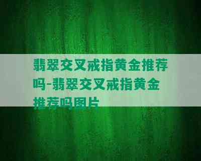 翡翠交叉戒指黄金推荐吗-翡翠交叉戒指黄金推荐吗图片