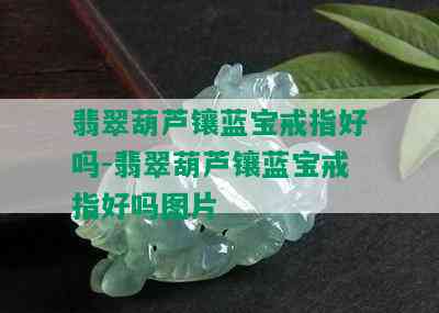 翡翠葫芦镶蓝宝戒指好吗-翡翠葫芦镶蓝宝戒指好吗图片