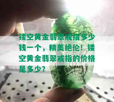 镂空黄金翡翠戒指多少钱一个，精美绝伦！镂空黄金翡翠戒指的价格是多少？