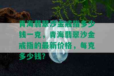 青海翡翠沙金戒指多少钱一克，青海翡翠沙金戒指的最新价格，每克多少钱？