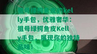 祖母绿鳄鱼皮的kelly手包，优雅奢华：祖母绿鳄鱼皮Kelly手包，展现你的独特品味！