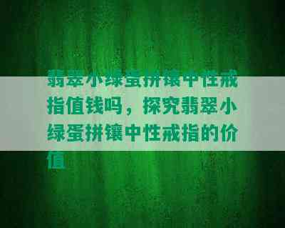 翡翠小绿蛋拼镶中性戒指值钱吗，探究翡翠小绿蛋拼镶中性戒指的价值