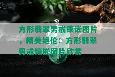 方形翡翠男戒镶嵌图片，精美绝伦：方形翡翠男戒镶嵌图片欣赏