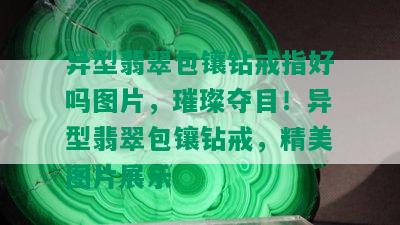 异型翡翠包镶钻戒指好吗图片，璀璨夺目！异型翡翠包镶钻戒，精美图片展示