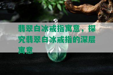 翡翠白冰戒指寓意，探究翡翠白冰戒指的深层寓意