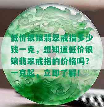 低价银镶翡翠戒指多少钱一克，想知道低价银镶翡翠戒指的价格吗？一克起，立即了解！