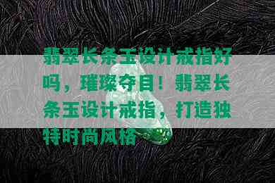 翡翠长条玉设计戒指好吗，璀璨夺目！翡翠长条玉设计戒指，打造独特时尚风格