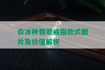 白冰种翡翠戒指款式图片及价值解析