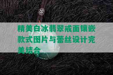 精美白冰翡翠戒面镶嵌款式图片与蕾丝设计完美结合