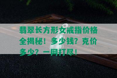 翡翠长方形女戒指价格全揭秘！多少钱？克价多少？一网打尽！