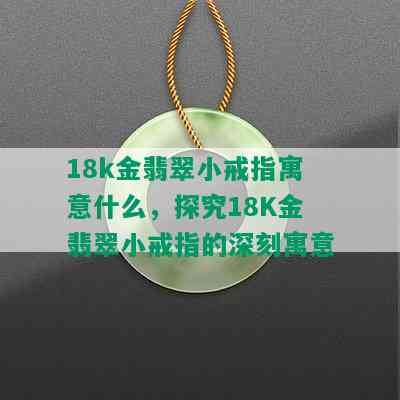 18k金翡翠小戒指寓意什么，探究18K金翡翠小戒指的深刻寓意