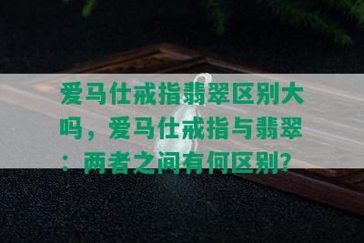 爱马仕戒指翡翠区别大吗，爱马仕戒指与翡翠：两者之间有何区别？