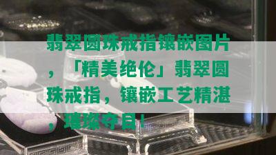 翡翠圆珠戒指镶嵌图片，「精美绝伦」翡翠圆珠戒指，镶嵌工艺精湛，璀璨夺目！