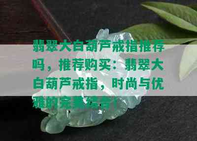 翡翠大白葫芦戒指推荐吗，推荐购买：翡翠大白葫芦戒指，时尚与优雅的完美结合！