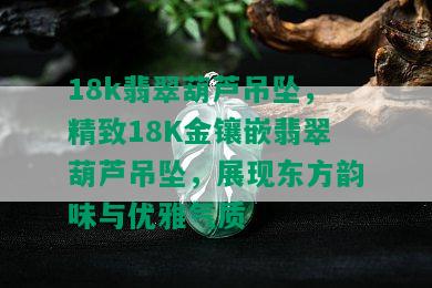 18k翡翠葫芦吊坠，精致18K金镶嵌翡翠葫芦吊坠，展现东方韵味与优雅气质