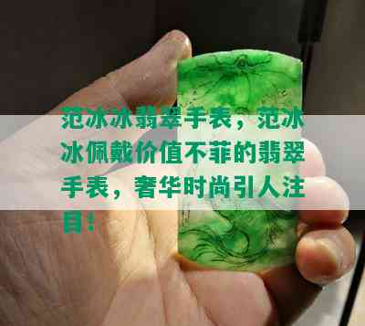 范冰冰翡翠手表，范冰冰佩戴价值不菲的翡翠手表，奢华时尚引人注目！