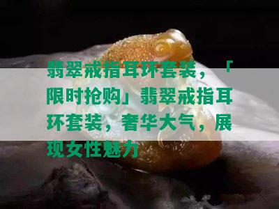 翡翠戒指耳环套装，「限时抢购」翡翠戒指耳环套装，奢华大气，展现女性魅力