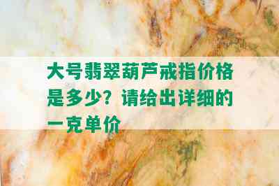 大号翡翠葫芦戒指价格是多少？请给出详细的一克单价