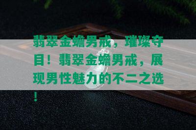 翡翠金蟾男戒，璀璨夺目！翡翠金蟾男戒，展现男性魅力的不二之选！