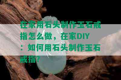 在家用石头制作玉石戒指怎么做，在家DIY：如何用石头制作玉石戒指？