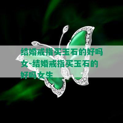 结婚戒指买玉石的好吗女-结婚戒指买玉石的好吗女生