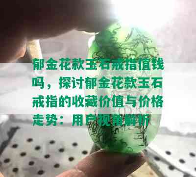 郁金花款玉石戒指值钱吗，探讨郁金花款玉石戒指的收藏价值与价格走势：用户视角解析