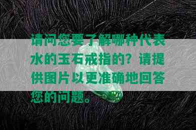 请问您要了解哪种代表水的玉石戒指的？请提供图片以更准确地回答您的问题。