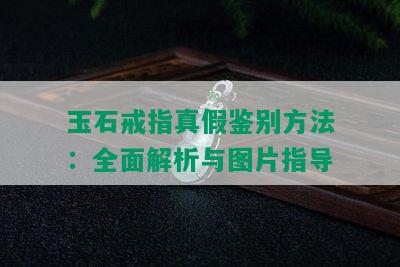 玉石戒指真假鉴别方法：全面解析与图片指导