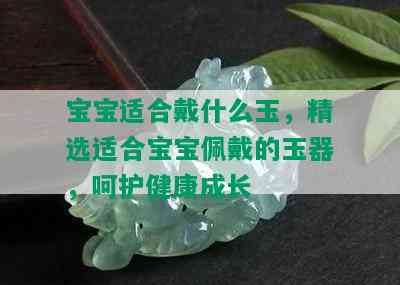 宝宝适合戴什么玉，精选适合宝宝佩戴的玉器，呵护健康成长