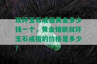 双环玉石戒指黄金多少钱一个，黄金镶嵌双环玉石戒指的价格是多少？