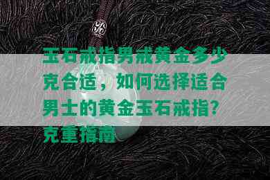 玉石戒指男戒黄金多少克合适，如何选择适合男士的黄金玉石戒指？克重指南