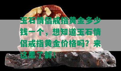 玉石情侣戒指黄金多少钱一个，想知道玉石情侣戒指黄金价格吗？来这里了解！