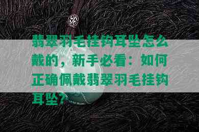 翡翠羽毛挂钩耳坠怎么戴的，新手必看：如何正确佩戴翡翠羽毛挂钩耳坠？