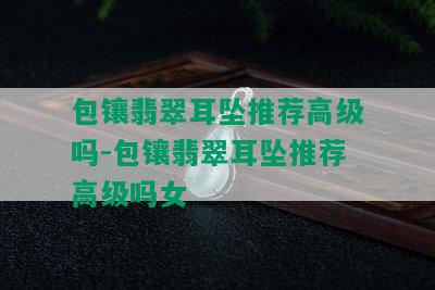 包镶翡翠耳坠推荐高级吗-包镶翡翠耳坠推荐高级吗女