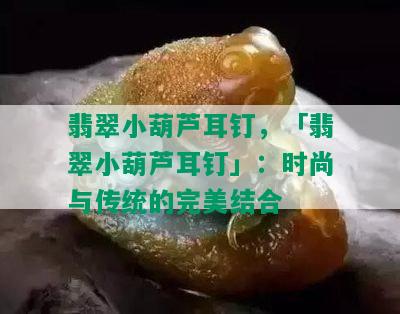 翡翠小葫芦耳钉，「翡翠小葫芦耳钉」：时尚与传统的完美结合