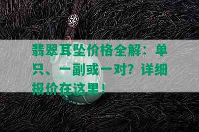 翡翠耳坠价格全解：单只、一副或一对？详细报价在这里！